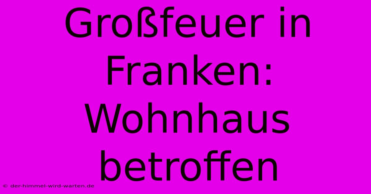 Großfeuer In Franken: Wohnhaus Betroffen