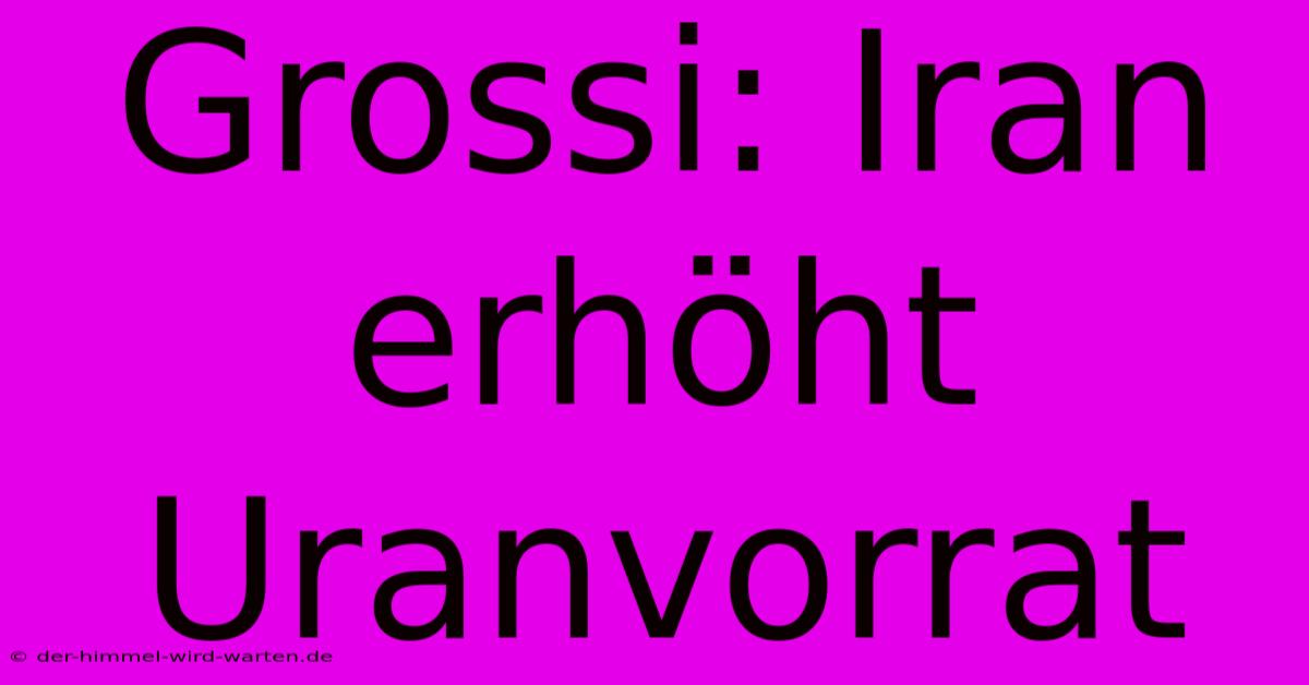 Grossi: Iran Erhöht Uranvorrat