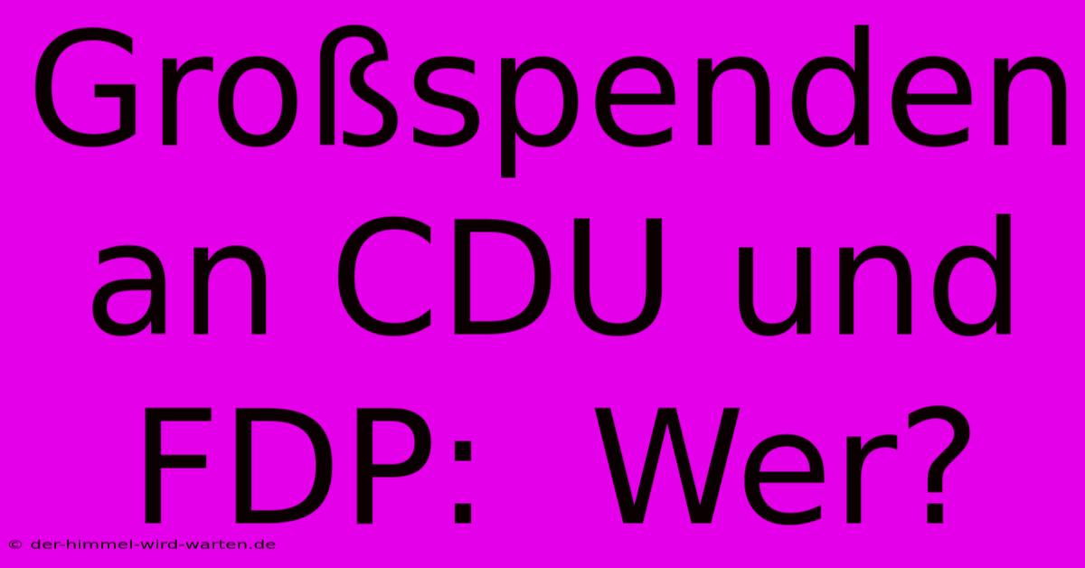 Großspenden An CDU Und FDP:  Wer?