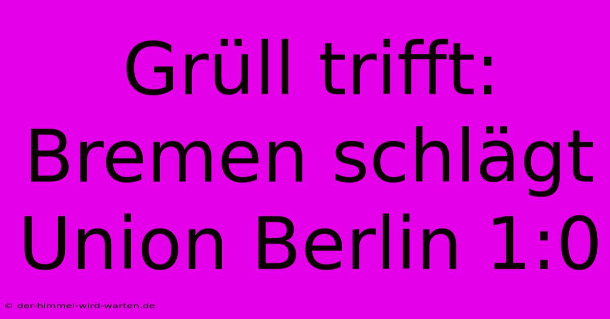 Grüll Trifft: Bremen Schlägt Union Berlin 1:0