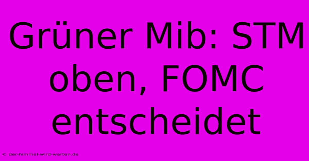 Grüner Mib: STM Oben, FOMC Entscheidet