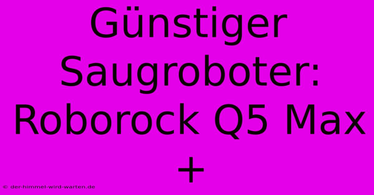 Günstiger Saugroboter: Roborock Q5 Max+