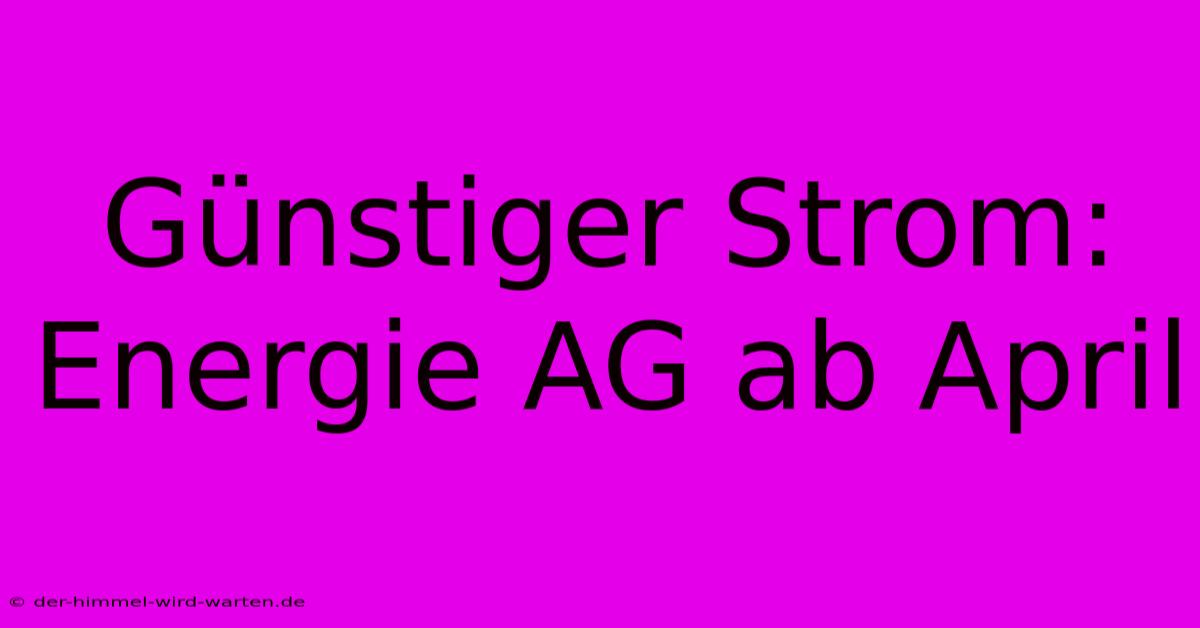 Günstiger Strom: Energie AG Ab April