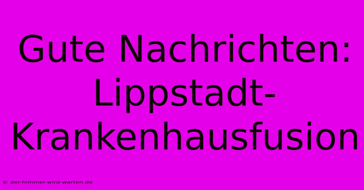 Gute Nachrichten: Lippstadt-Krankenhausfusion