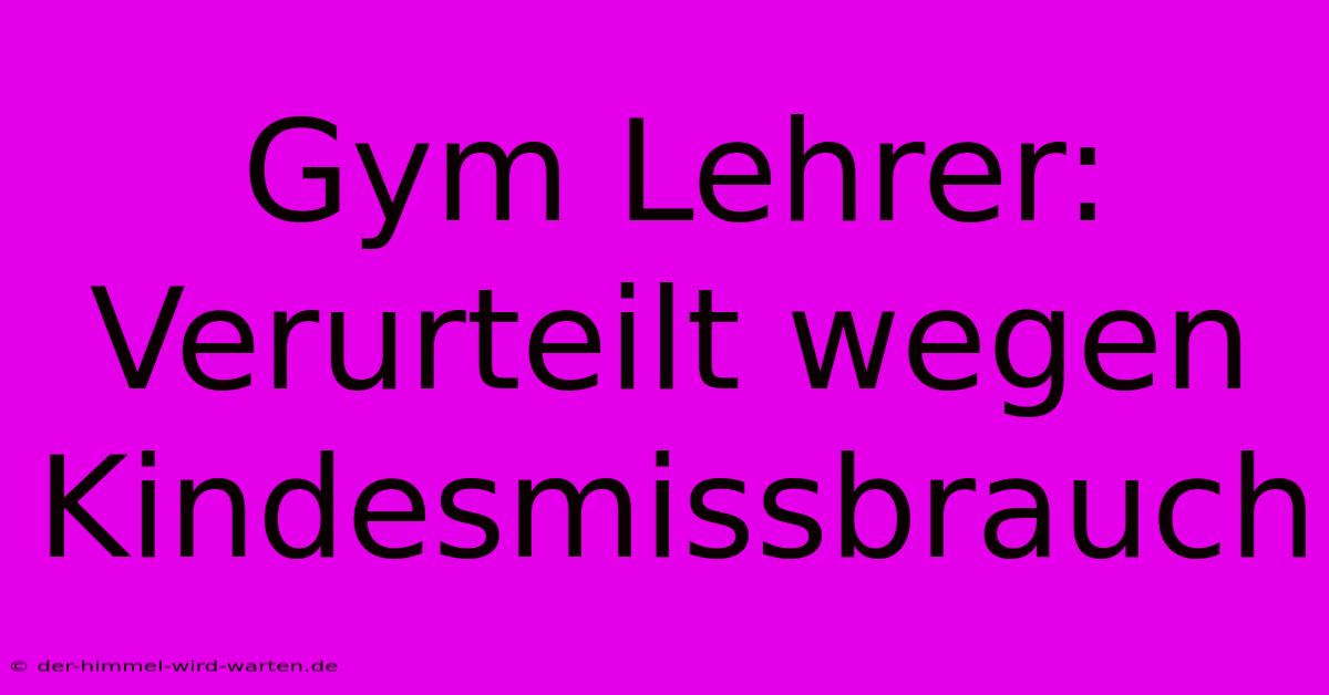 Gym Lehrer: Verurteilt Wegen Kindesmissbrauch