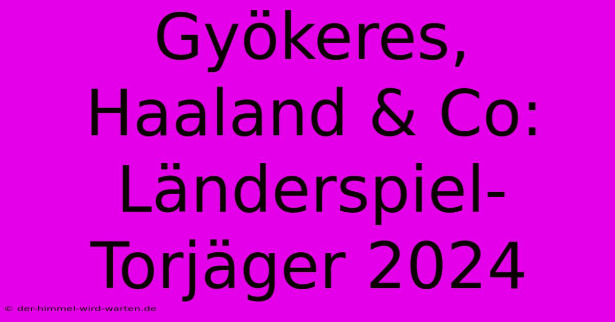 Gyökeres, Haaland & Co: Länderspiel-Torjäger 2024