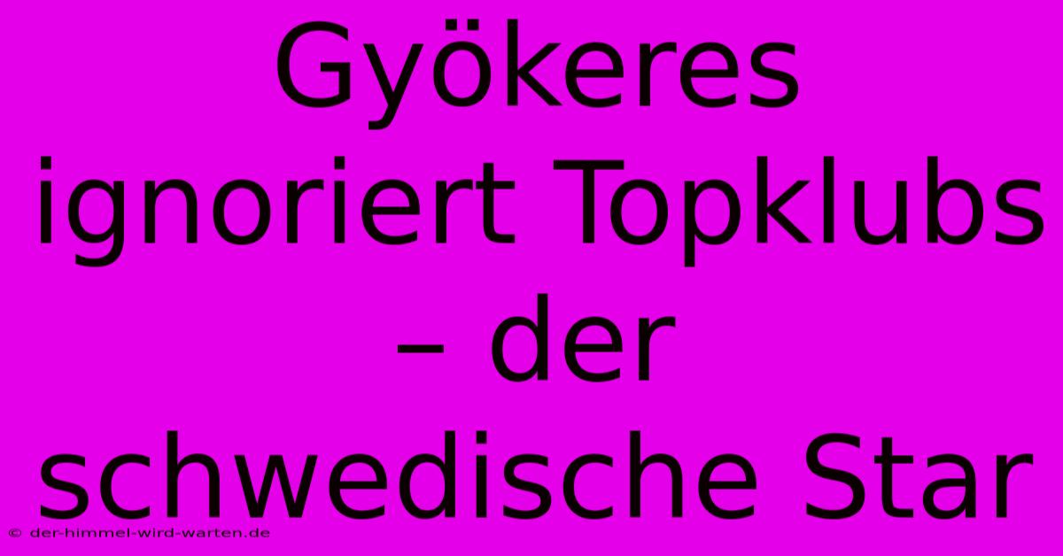 Gyökeres Ignoriert Topklubs – Der Schwedische Star