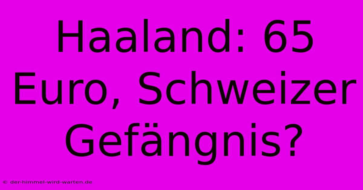 Haaland: 65 Euro, Schweizer Gefängnis?