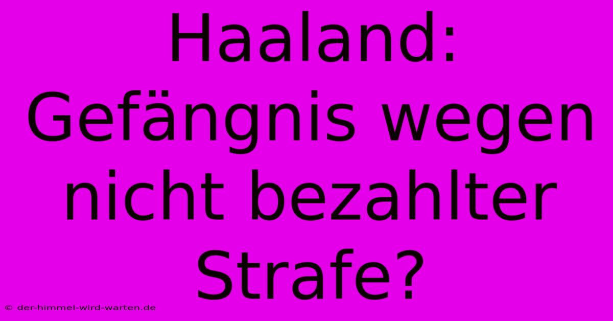 Haaland: Gefängnis Wegen Nicht Bezahlter Strafe?