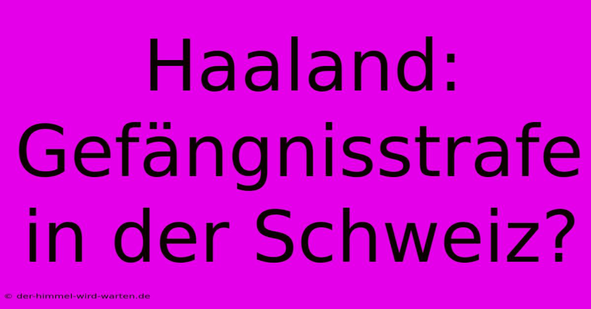 Haaland: Gefängnisstrafe In Der Schweiz?