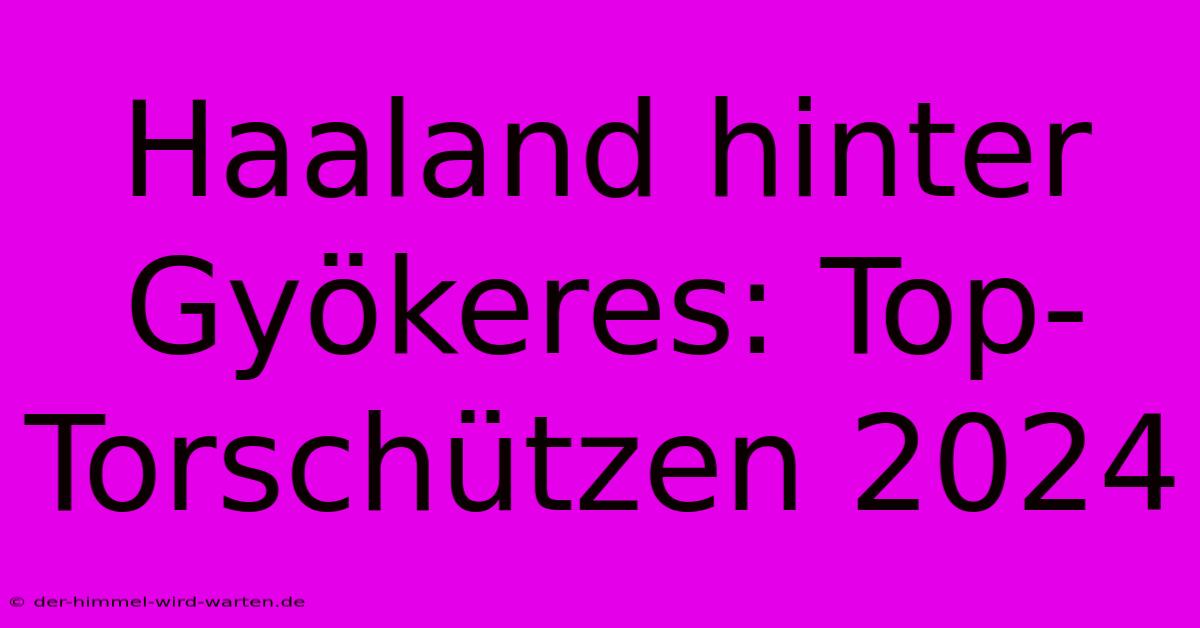 Haaland Hinter Gyökeres: Top-Torschützen 2024