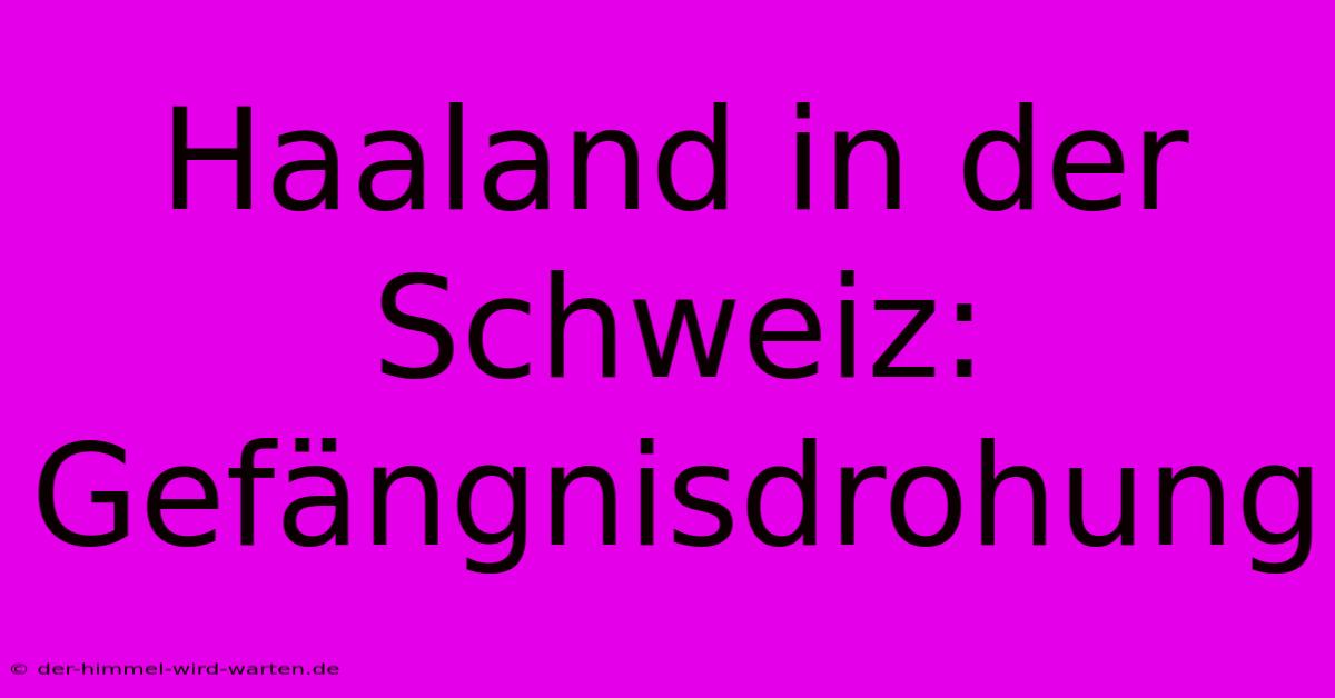 Haaland In Der Schweiz: Gefängnisdrohung