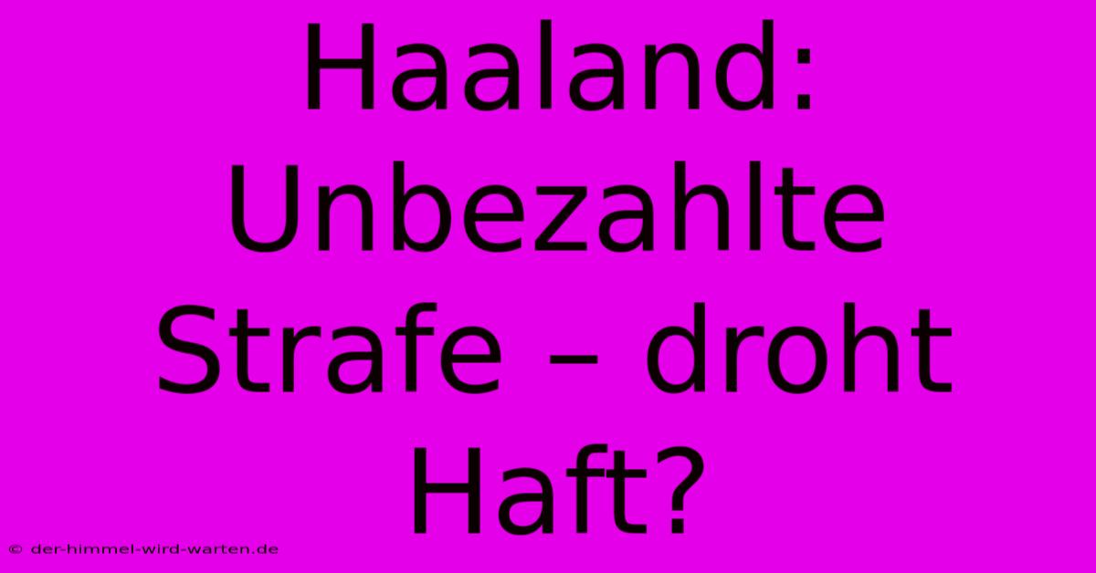 Haaland: Unbezahlte Strafe – Droht Haft?