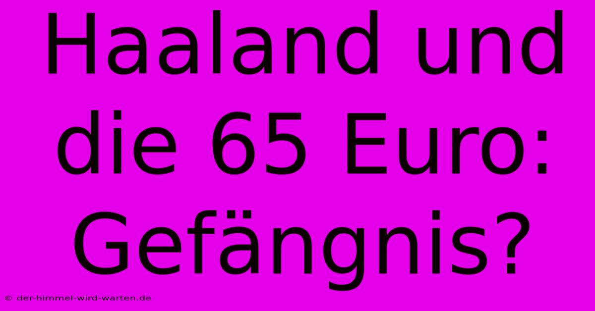 Haaland Und Die 65 Euro: Gefängnis?