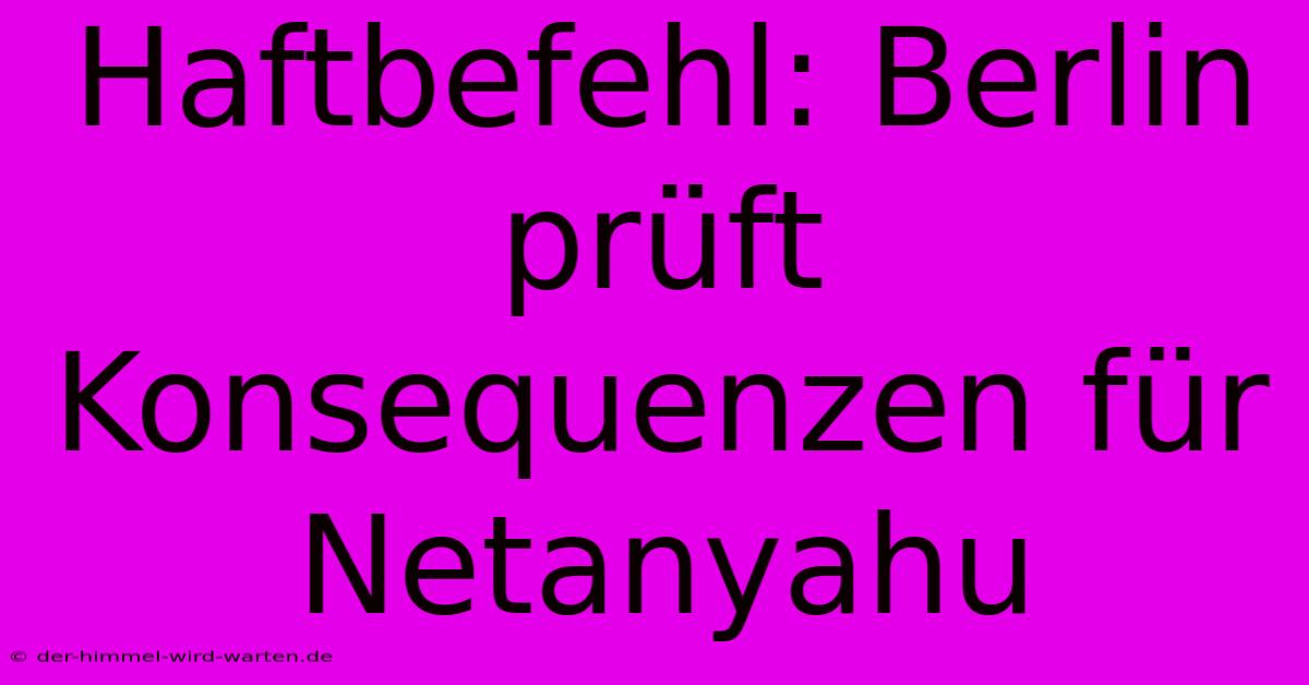 Haftbefehl: Berlin Prüft Konsequenzen Für Netanyahu