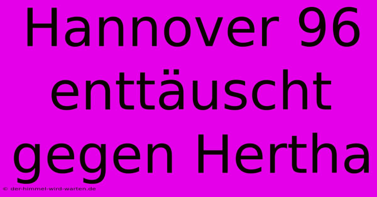 Hannover 96 Enttäuscht Gegen Hertha