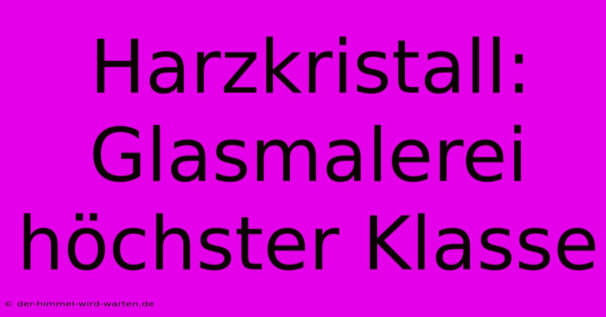 Harzkristall: Glasmalerei Höchster Klasse