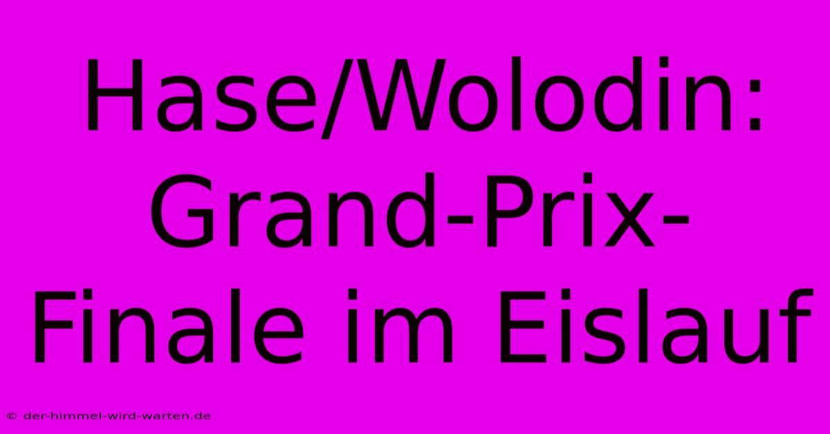 Hase/Wolodin: Grand-Prix-Finale Im Eislauf