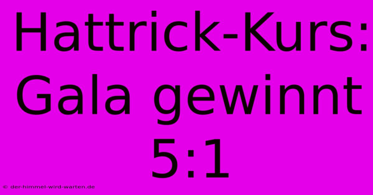 Hattrick-Kurs: Gala Gewinnt 5:1