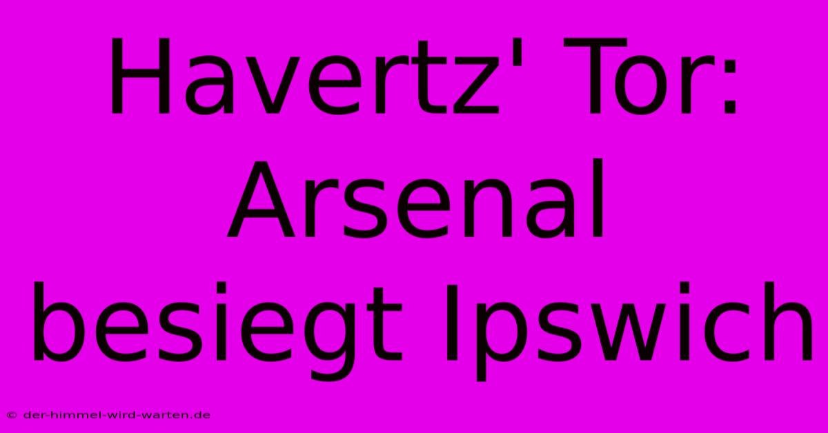 Havertz' Tor: Arsenal Besiegt Ipswich