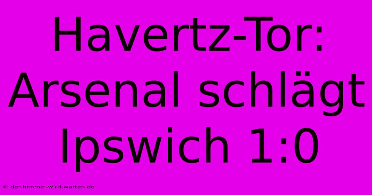 Havertz-Tor: Arsenal Schlägt Ipswich 1:0