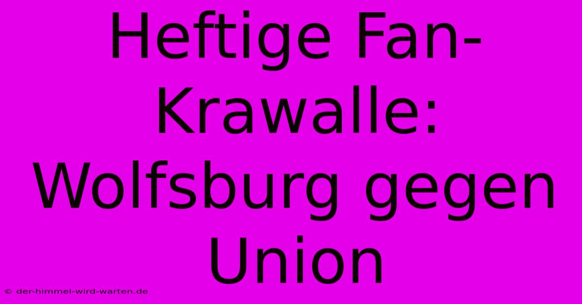 Heftige Fan-Krawalle: Wolfsburg Gegen Union