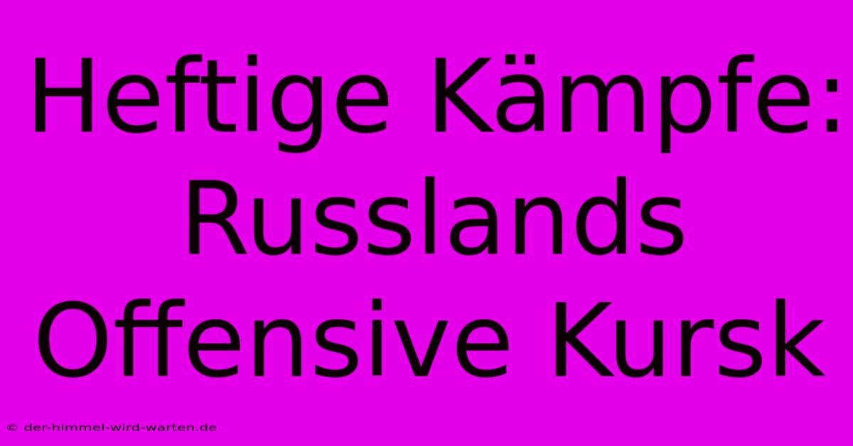 Heftige Kämpfe: Russlands Offensive Kursk