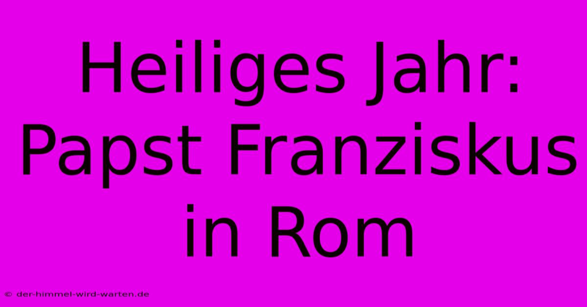 Heiliges Jahr: Papst Franziskus In Rom