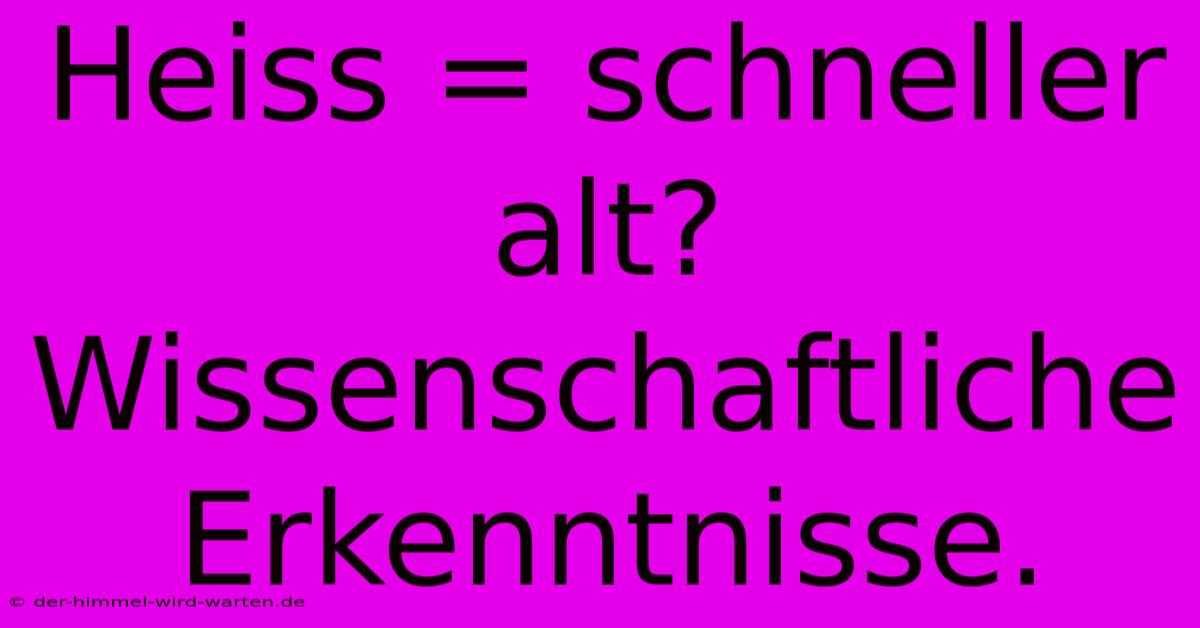 Heiss = Schneller Alt?  Wissenschaftliche Erkenntnisse.