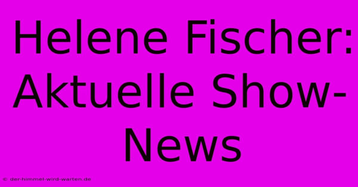 Helene Fischer: Aktuelle Show-News