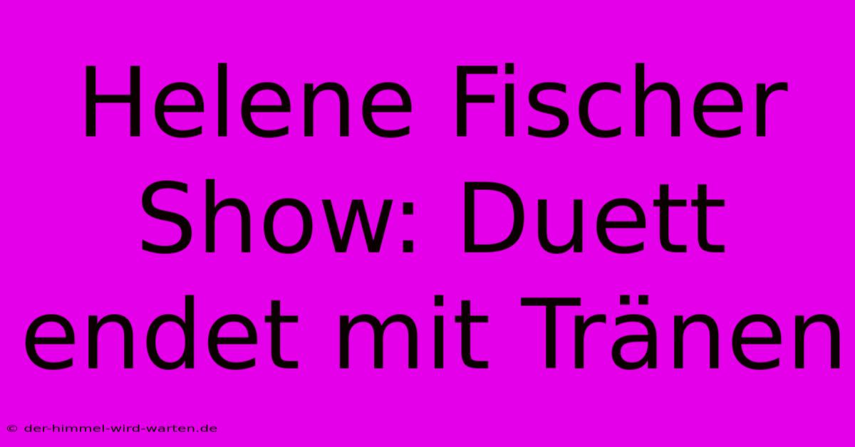 Helene Fischer Show: Duett Endet Mit Tränen