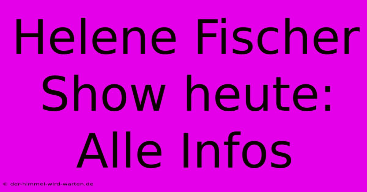 Helene Fischer Show Heute: Alle Infos