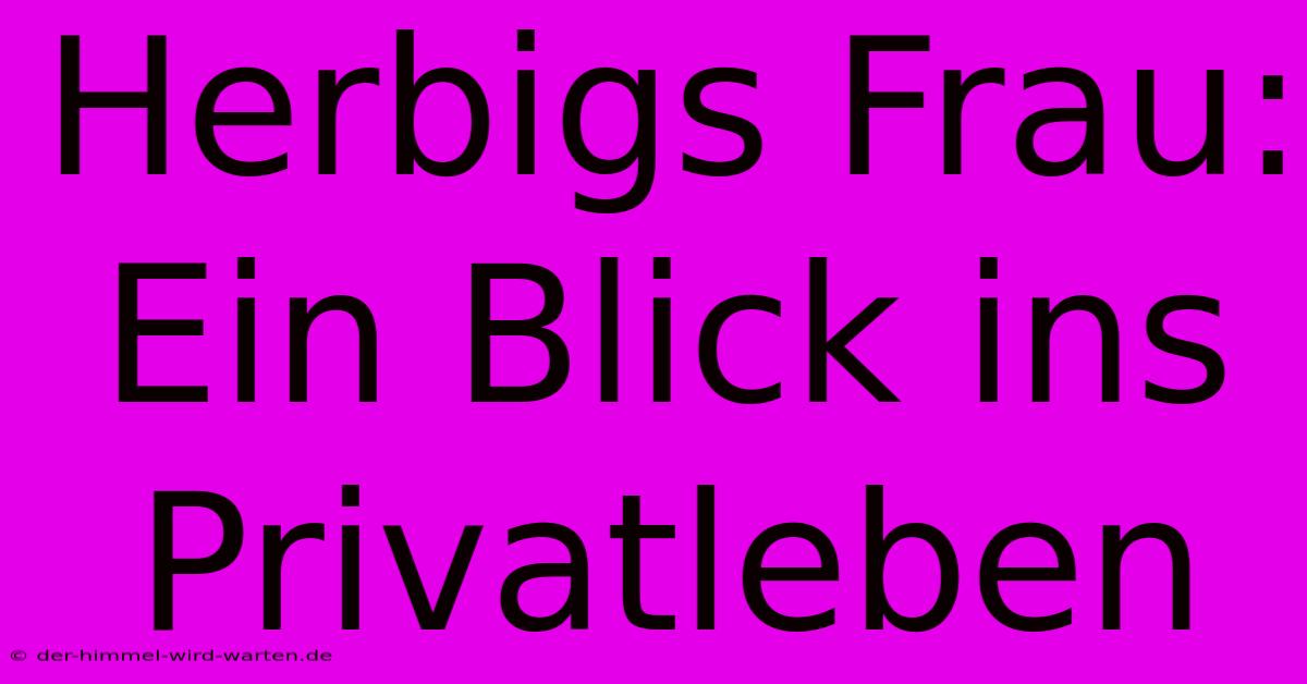 Herbigs Frau: Ein Blick Ins Privatleben