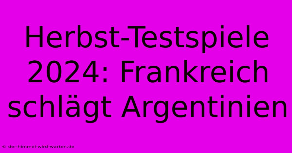 Herbst-Testspiele 2024: Frankreich Schlägt Argentinien