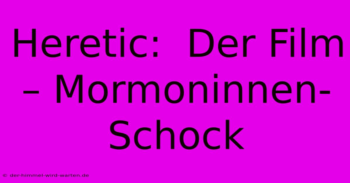 Heretic:  Der Film – Mormoninnen-Schock