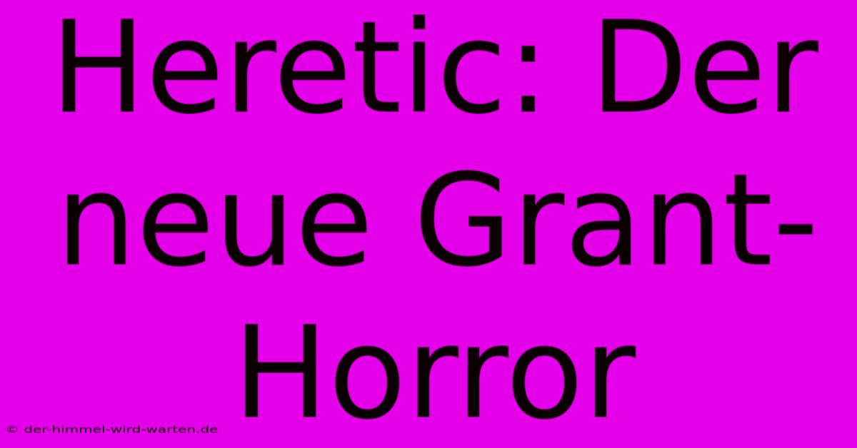 Heretic: Der Neue Grant-Horror