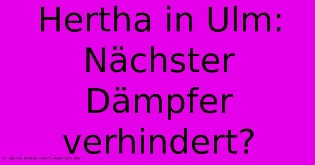 Hertha In Ulm: Nächster Dämpfer Verhindert?