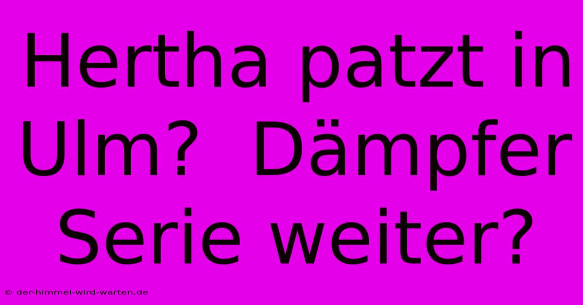 Hertha Patzt In Ulm?  Dämpfer Serie Weiter?