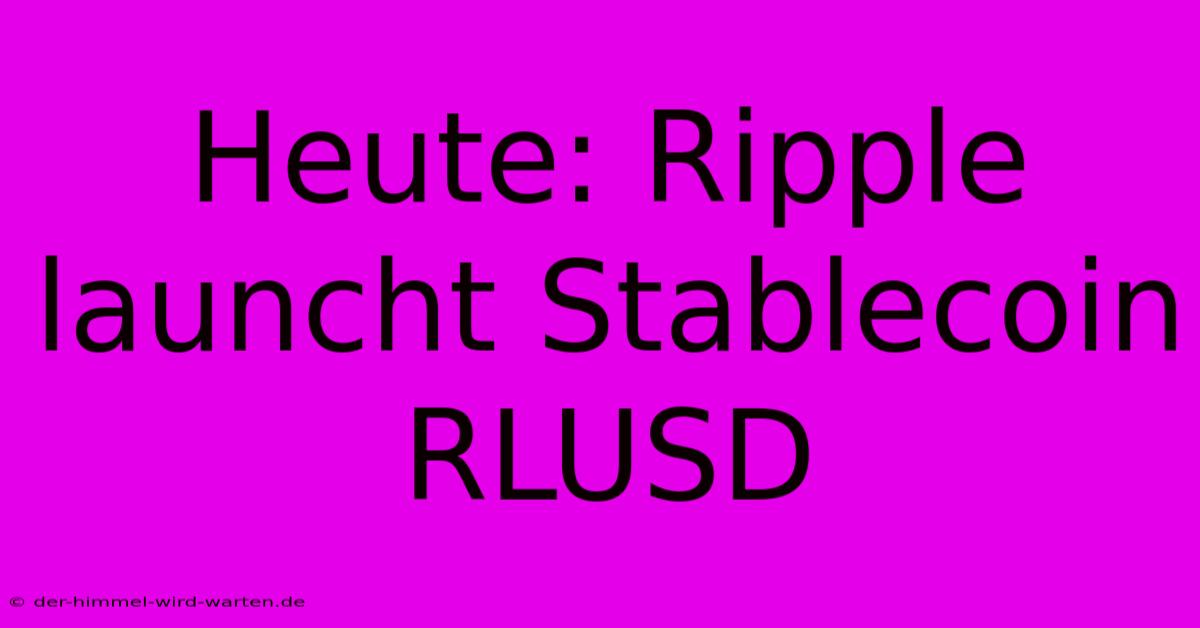 Heute: Ripple Launcht Stablecoin RLUSD