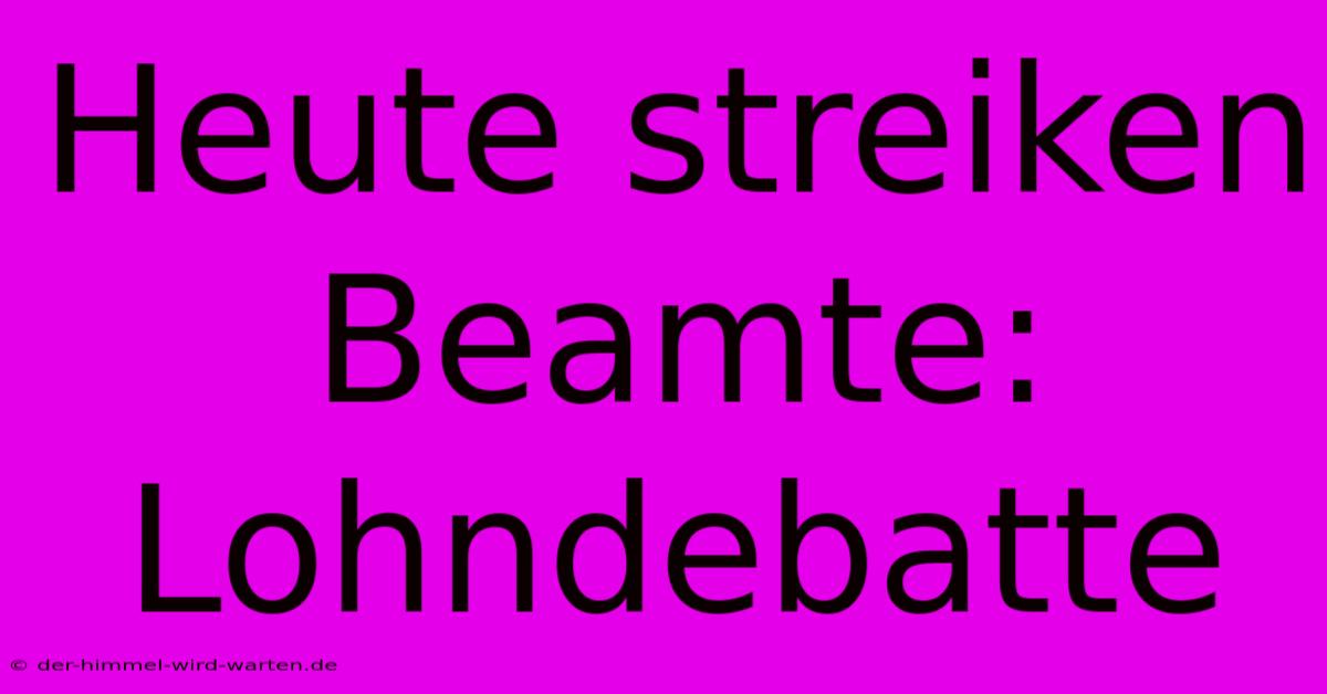 Heute Streiken Beamte: Lohndebatte