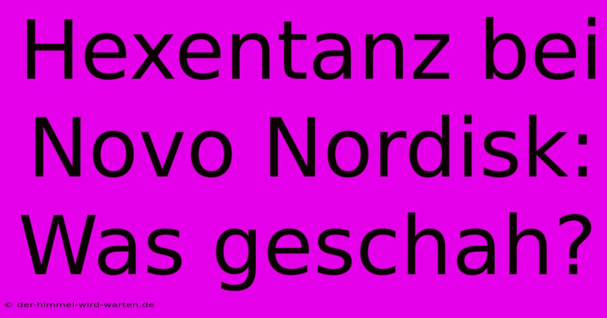 Hexentanz Bei Novo Nordisk: Was Geschah?