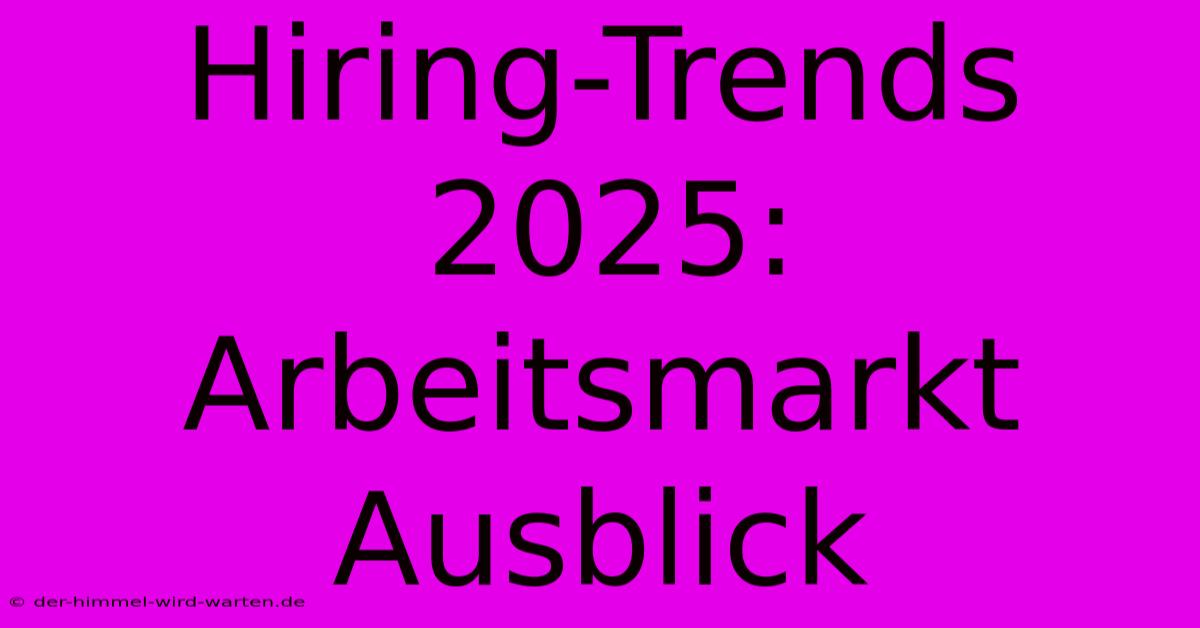 Hiring-Trends 2025: Arbeitsmarkt Ausblick