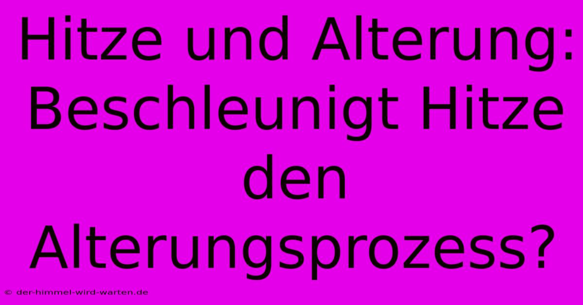 Hitze Und Alterung: Beschleunigt Hitze Den Alterungsprozess?