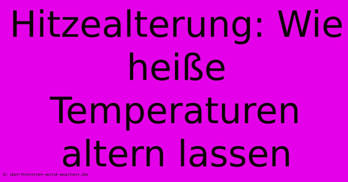 Hitzealterung: Wie Heiße Temperaturen Altern Lassen