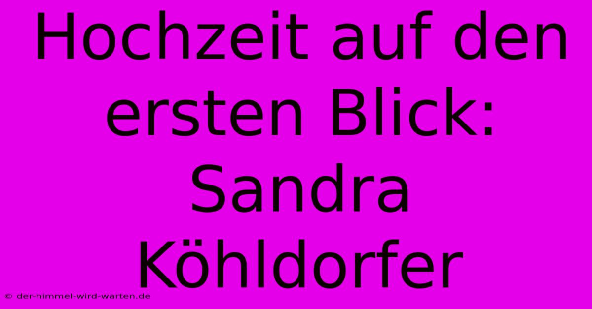 Hochzeit Auf Den Ersten Blick: Sandra Köhldorfer