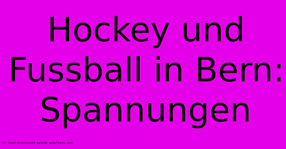 Hockey Und Fussball In Bern: Spannungen