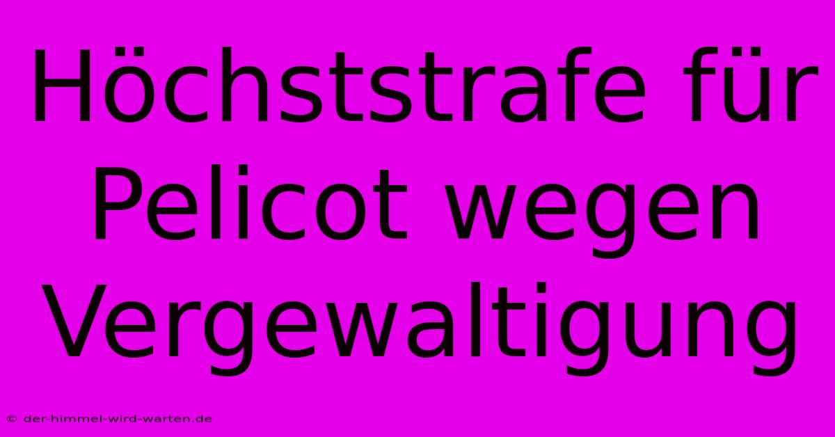 Höchststrafe Für Pelicot Wegen Vergewaltigung