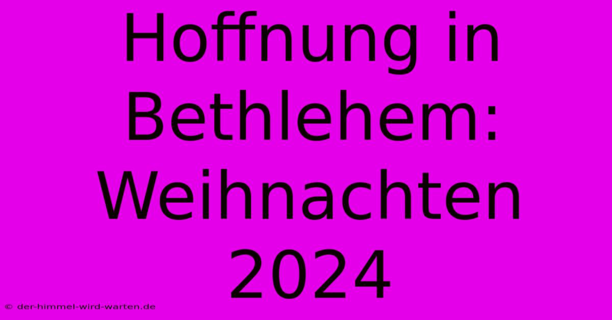 Hoffnung In Bethlehem: Weihnachten 2024