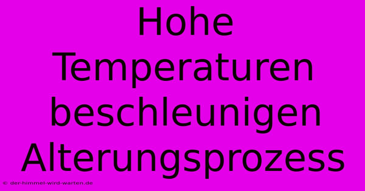 Hohe Temperaturen Beschleunigen Alterungsprozess