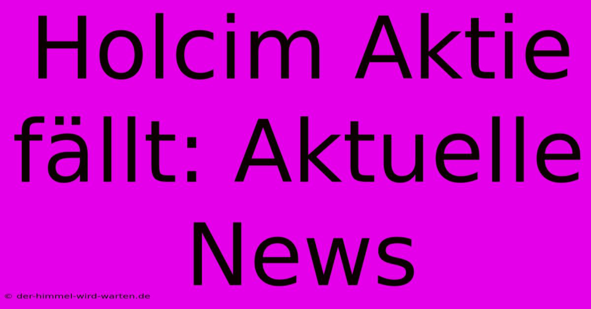 Holcim Aktie Fällt: Aktuelle News